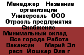 Менеджер › Название организации ­ Универсаль, ООО › Отрасль предприятия ­ Снабжение › Минимальный оклад ­ 1 - Все города Работа » Вакансии   . Марий Эл респ.,Йошкар-Ола г.